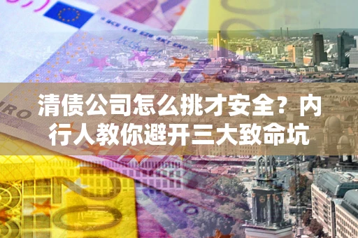 北京清债公司怎么挑才安全？内行人教你避开三大致命坑