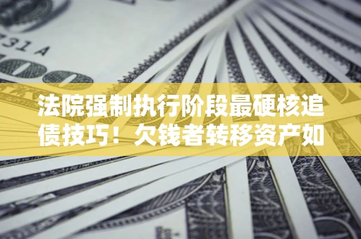 北京法院强制执行阶段最硬核追债技巧！欠钱者转移资产如何破解？