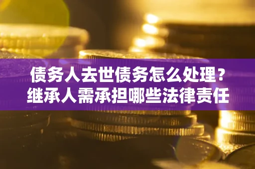 北京债务人去世债务怎么处理？继承人需承担哪些法律责任？