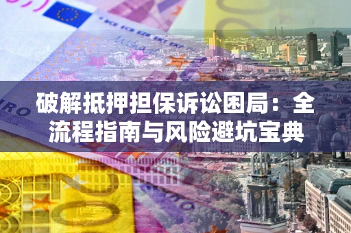 北京破解抵押担保诉讼困局:全流程指南与风险避坑宝典 北京破解抵押担保诉讼困局:全流程指南与风险避坑宝典