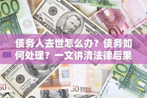 北京债务人去世怎么办？债务如何处理？一文讲清法律后果