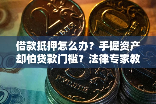 北京借款抵押怎么办？手握资产却怕贷款门槛？法律专家教你办抵押不踩坑