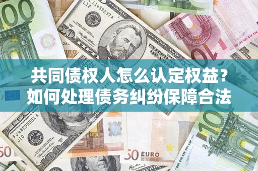 北京共同债权人怎么认定权益？如何处理债务纠纷保障合法权益？