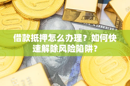 北京借款抵押怎么办理？如何快速解除风险陷阱？
