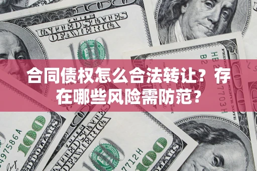 北京合同债权怎么合法转让？存在哪些风险需防范？