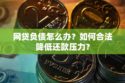 北京网贷负债怎么办？如何合法降低还款压力？