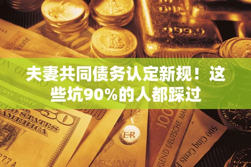 北京夫妻共同债务认定新规！这些坑90%的人都踩过