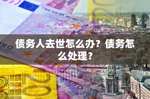 北京债务人去世怎么办？债务怎么处理？