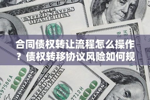 北京合同债权转让流程怎么操作？债权转移协议风险如何规避？