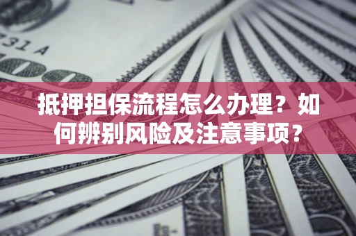 北京抵押担保流程怎么办理？如何辨别风险及注意事项？