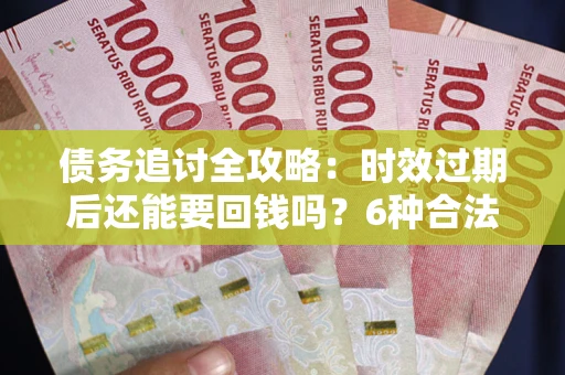 北京债务追讨全攻略：时效过期后还能要回钱吗？6种合法手段助你维权