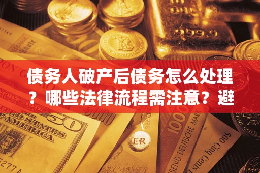 北京债务人破产后债务怎么处理？哪些法律流程需注意？避免踩坑指南