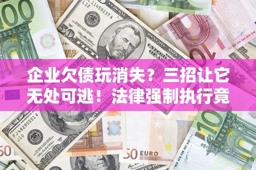 北京企业欠债玩消失？三招让它无处可逃！法律强制执行竟比讨债公司还狠？