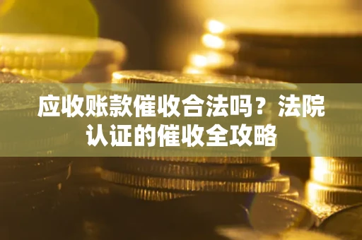 北京应收账款催收合法吗？法院认证的催收全攻略