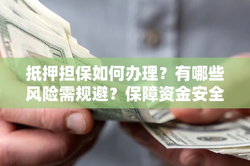 北京抵押担保如何办理？有哪些风险需规避？保障资金安全