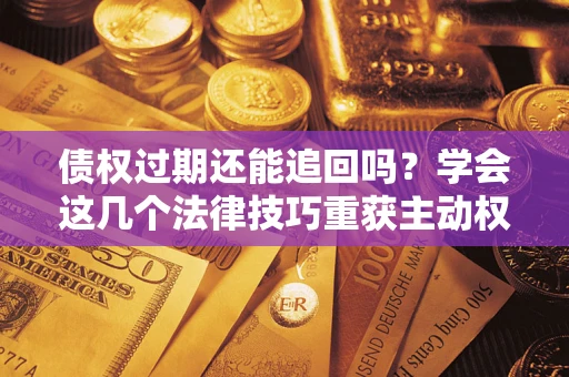 北京债权过期还能追回吗？学会这几个法律技巧重获主动权
