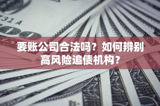 北京要账公司合法吗？如何辨别高风险追债机构？