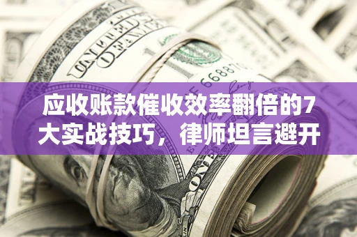 北京应收账款催收效率翻倍的7大实战技巧，律师坦言避开这些法律雷区最关键