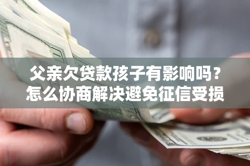 北京父亲欠贷款孩子有影响吗？怎么协商解决避免征信受损？
