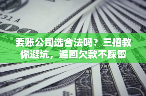 北京要账公司选合法吗？三招教你避坑，追回欠款不踩雷